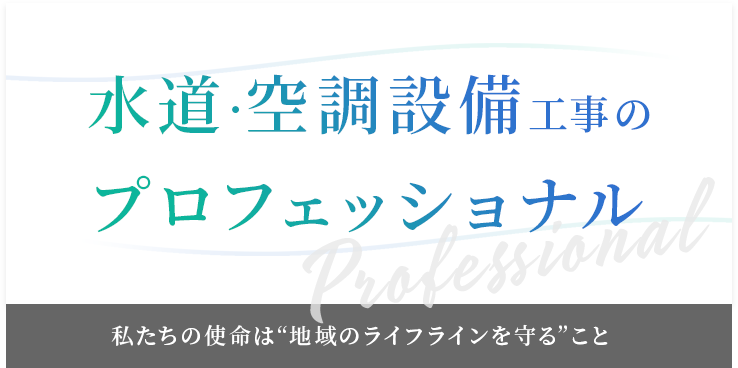 水道･空調設備工事のプロフェッショナル 私たちの使命は地域のライフラインを守ること