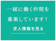 一緒に働く仲間を募集しています！ 求人情報を見る